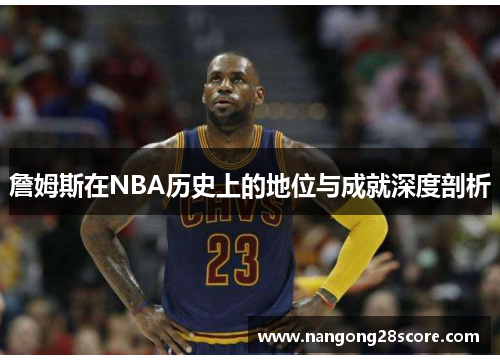 詹姆斯在NBA历史上的地位与成就深度剖析