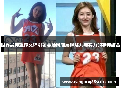世界最美篮球女神引领赛场风潮展现魅力与实力的完美结合