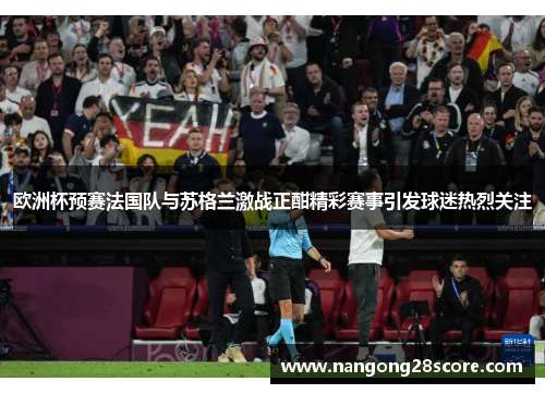 欧洲杯预赛法国队与苏格兰激战正酣精彩赛事引发球迷热烈关注