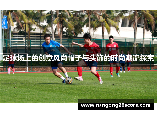 足球场上的创意风尚帽子与头饰的时尚潮流探索