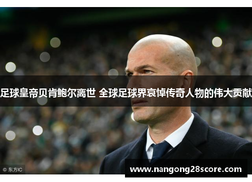 足球皇帝贝肯鲍尔离世 全球足球界哀悼传奇人物的伟大贡献