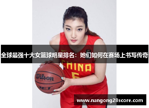 全球最强十大女篮球明星排名：她们如何在赛场上书写传奇