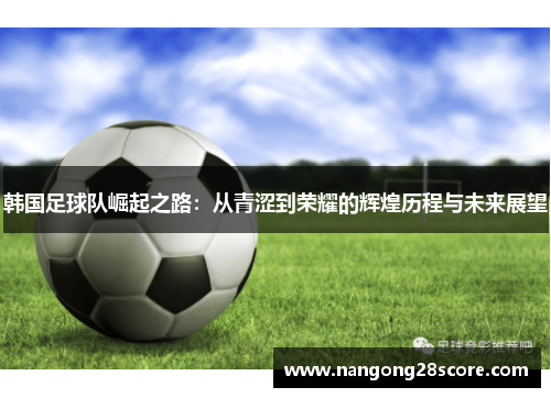 韩国足球队崛起之路：从青涩到荣耀的辉煌历程与未来展望