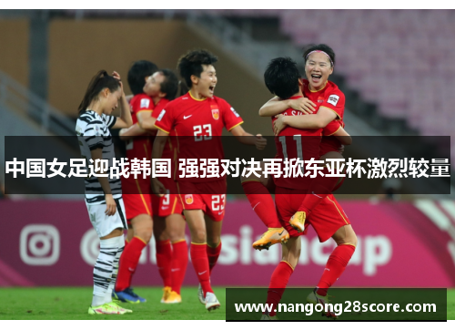 中国女足迎战韩国 强强对决再掀东亚杯激烈较量