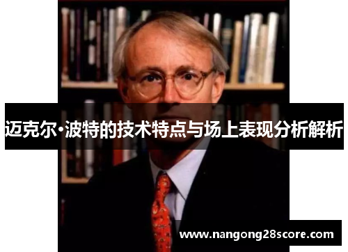 迈克尔·波特的技术特点与场上表现分析解析