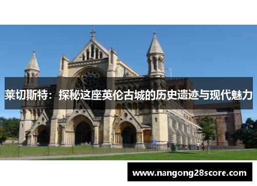 莱切斯特：探秘这座英伦古城的历史遗迹与现代魅力