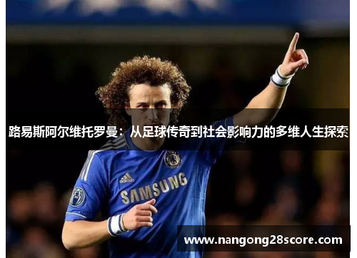 路易斯阿尔维托罗曼：从足球传奇到社会影响力的多维人生探索