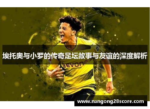 埃托奥与小罗的传奇足坛故事与友谊的深度解析