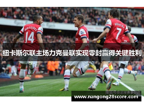 纽卡斯尔联主场力克曼联实现零封赢得关键胜利