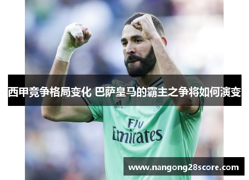 西甲竞争格局变化 巴萨皇马的霸主之争将如何演变