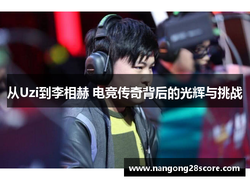 从Uzi到李相赫 电竞传奇背后的光辉与挑战