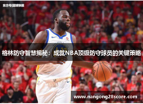 格林防守智慧揭秘：成就NBA顶级防守球员的关键策略