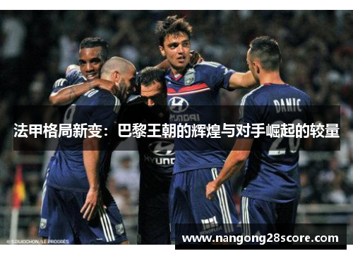 法甲格局新变：巴黎王朝的辉煌与对手崛起的较量