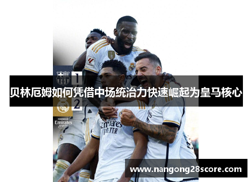 贝林厄姆如何凭借中场统治力快速崛起为皇马核心