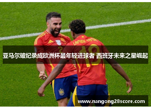 亚马尔破纪录成欧洲杯最年轻进球者 西班牙未来之星崛起