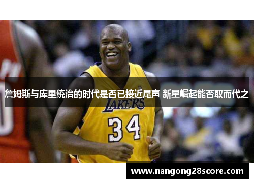 詹姆斯与库里统治的时代是否已接近尾声 新星崛起能否取而代之