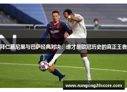 拜仁慕尼黑与巴萨经典对决：谁才是欧冠历史的真正王者
