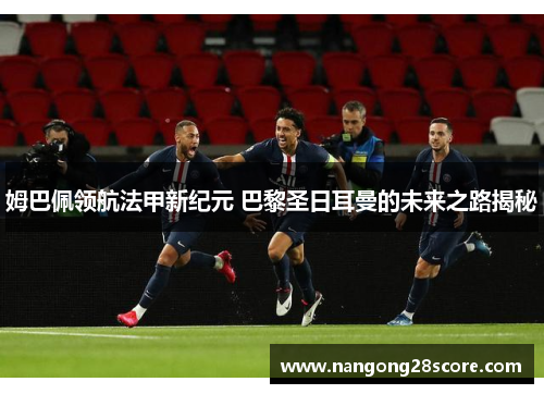 姆巴佩领航法甲新纪元 巴黎圣日耳曼的未来之路揭秘