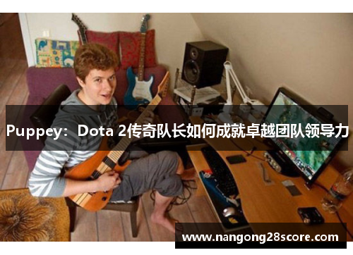 Puppey：Dota 2传奇队长如何成就卓越团队领导力