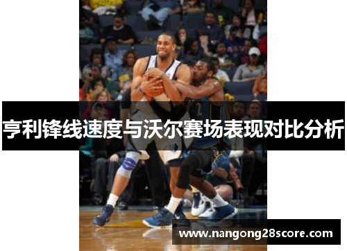 亨利锋线速度与沃尔赛场表现对比分析