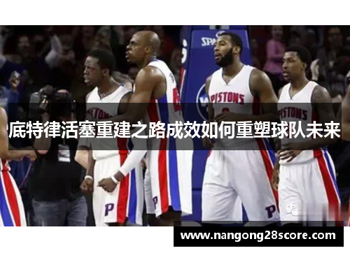 底特律活塞重建之路成效如何重塑球队未来