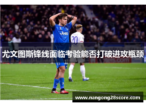 尤文图斯锋线面临考验能否打破进攻瓶颈