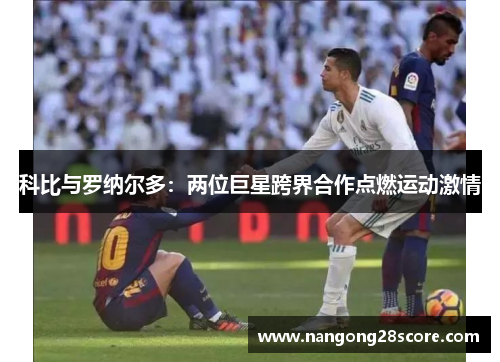 科比与罗纳尔多：两位巨星跨界合作点燃运动激情
