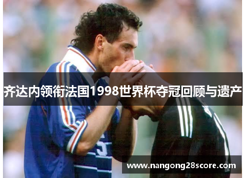 齐达内领衔法国1998世界杯夺冠回顾与遗产
